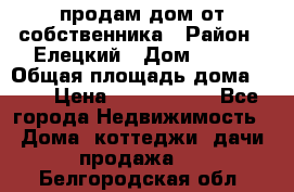 продам дом от собственника › Район ­ Елецкий › Дом ­ 112 › Общая площадь дома ­ 87 › Цена ­ 2 500 000 - Все города Недвижимость » Дома, коттеджи, дачи продажа   . Белгородская обл.